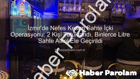 İzmir’de Nefes Kesen Sahte İçki Operasyonu: 2 Kişi Tutuklandı, Binlerce Litre Sahte Alkol Ele Geçirildi