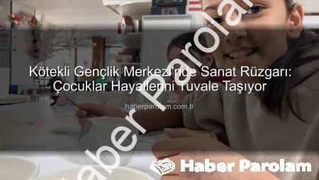 Kötekli Gençlik Merkezi’nde Sanat Rüzgarı: Çocuklar Hayallerini Tuvale Taşıyor