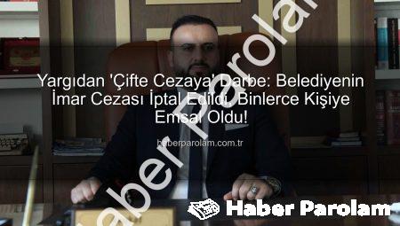 Yargıdan ‘Çifte Cezaya’ Darbe: Belediyenin İmar Cezası İptal Edildi, Binlerce Kişiye Emsal Oldu!