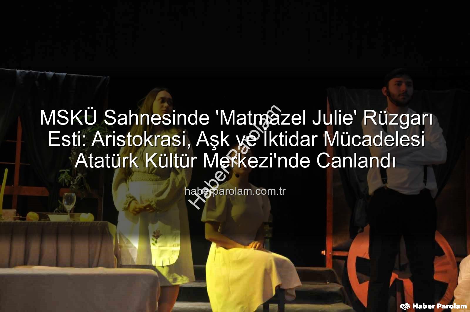 Matmazel Julie - MSKÜ Sahnesinde 'Matmazel Julie' Rüzgarı Esti: Aristokrasi, Aşk ve İktidar Mücadelesi Atatürk Kültür Merkezi'nde Canlandı