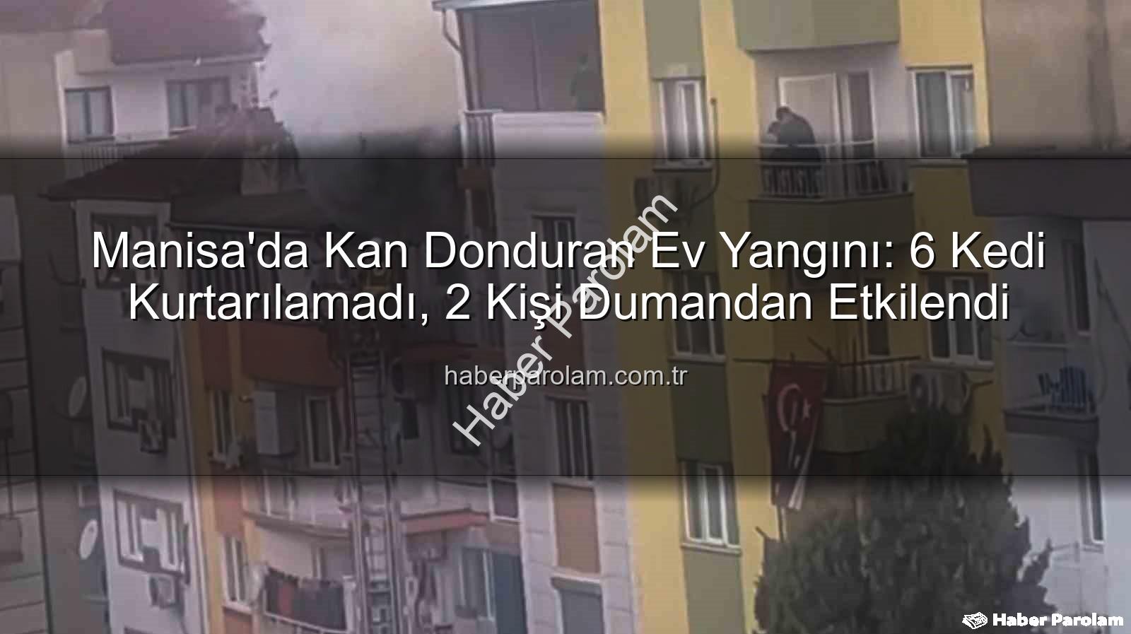 Manisa ev yangını - Manisa'da Kan Donduran Ev Yangını: 6 Kedi Kurtarılamadı, 2 Kişi Dumandan Etkilendi