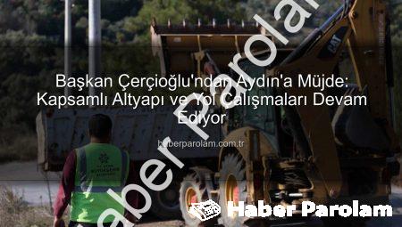 Başkan Çerçioğlu’ndan Aydın’a Müjde: Kapsamlı Altyapı ve Yol Çalışmaları Devam Ediyor
