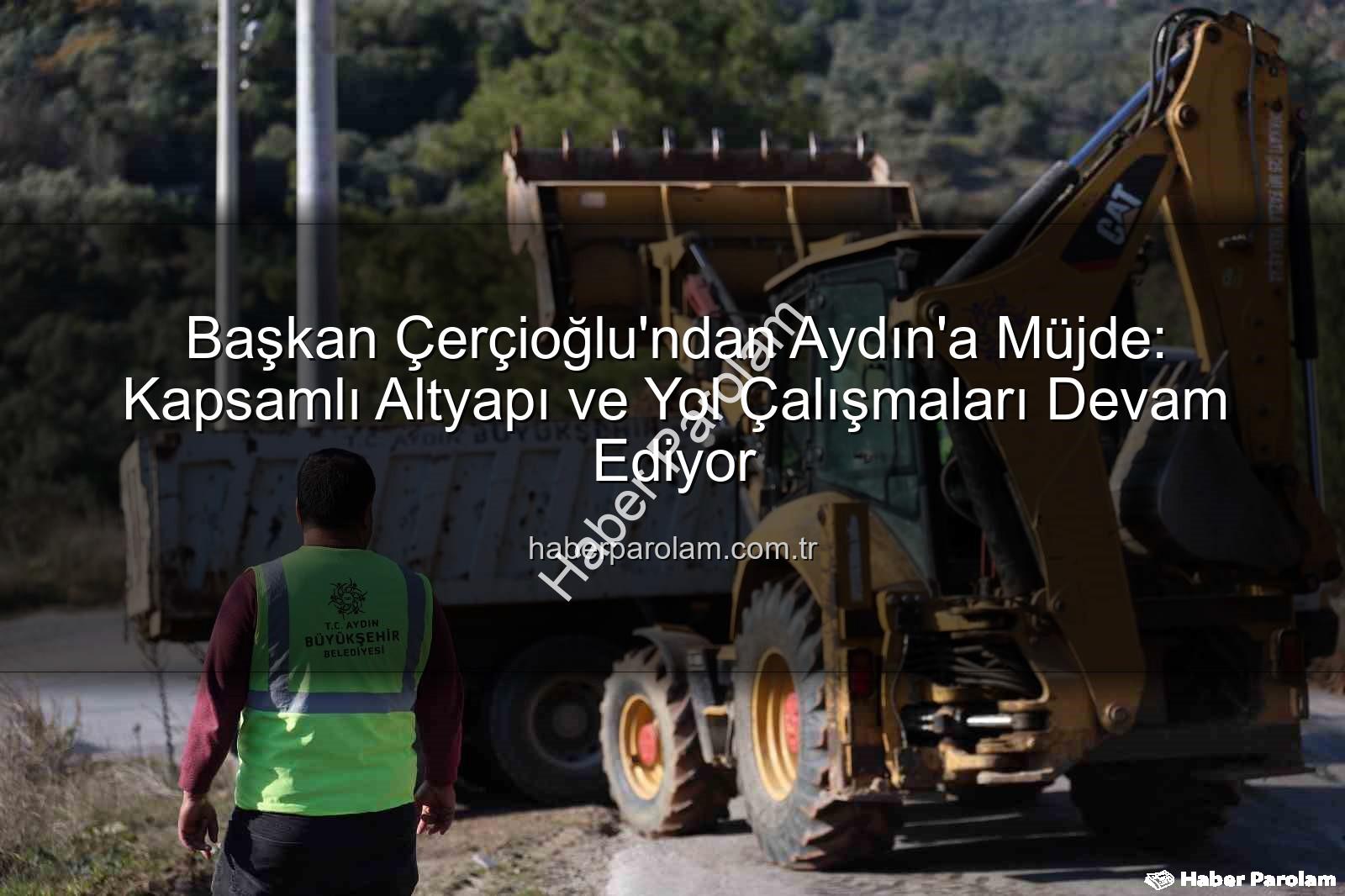 Aydın altyapı çalışmaları - Başkan Çerçioğlu'ndan Aydın'a Müjde: Kapsamlı Altyapı ve Yol Çalışmaları Devam Ediyor