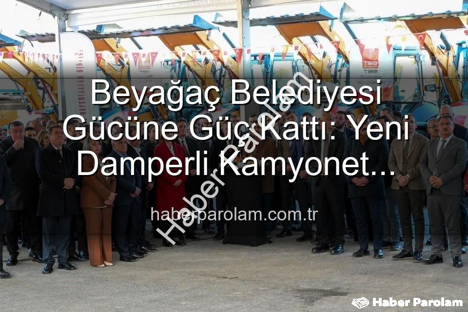Beyağaç Belediyesi araç - Beyağaç Belediyesi Gücüne Güç Kattı: Yeni Damperli Kamyonet Hizmete Hazır!