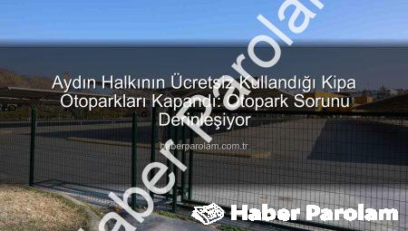 Aydın Halkının Ücretsiz Kullandığı Kipa Otoparkları Kapandı: Otopark Sorunu Derinleşiyor