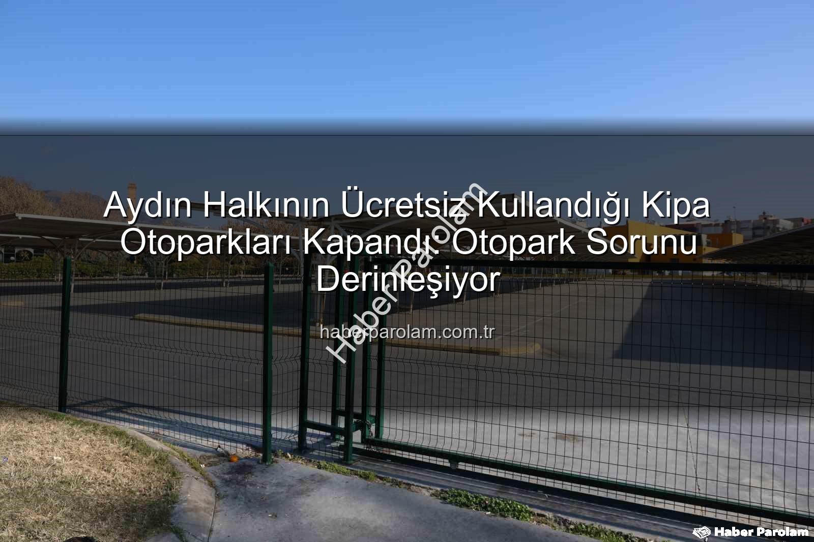 Kipa otoparkları - Aydın Halkının Ücretsiz Kullandığı Kipa Otoparkları Kapandı: Otopark Sorunu Derinleşiyor