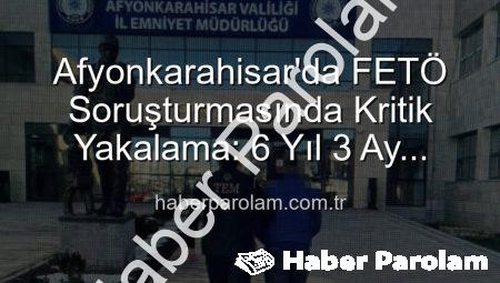Afyonkarahisar’da FETÖ Soruşturmasında Kritik Yakalama: 6 Yıl 3 Ay Hapis Cezasıyla Aranan Şahıs Cezaevine Gönderildi
