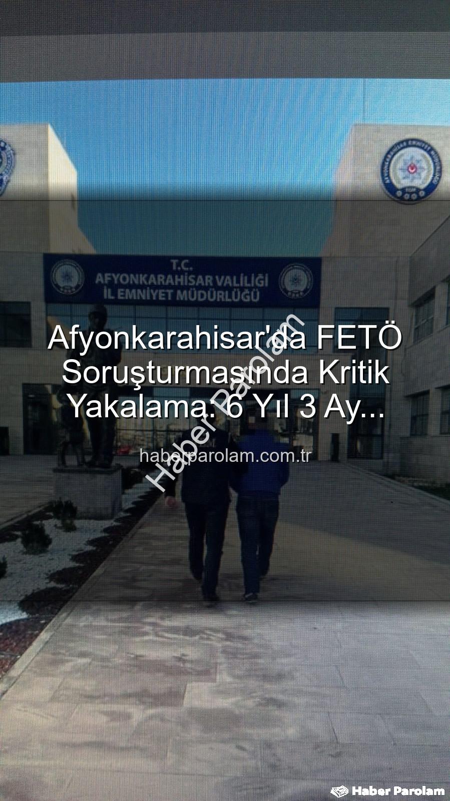 FETÖ yakalama - Afyonkarahisar'da FETÖ Soruşturmasında Kritik Yakalama: 6 Yıl 3 Ay Hapis Cezasıyla Aranan Şahıs Cezaevine Gönderildi