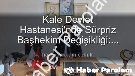 Kale Devlet Hastanesi’nde Sürpriz Başhekim Değişikliği: Genç Bir İsim Göreve Başladı