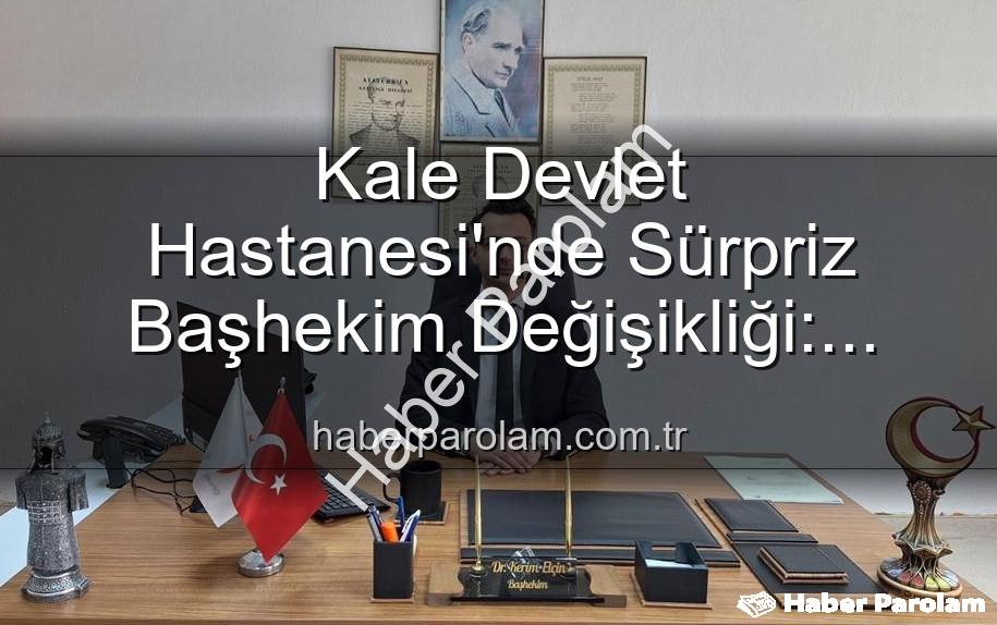 Kale Devlet Hastanesi Başhekimi - Kale Devlet Hastanesi'nde Sürpriz Başhekim Değişikliği: Genç Bir İsim Göreve Başladı