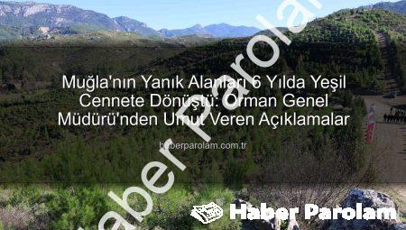 Muğla’nın Yanık Alanları 6 Yılda Yeşil Cennete Dönüştü: Orman Genel Müdürü’nden Umut Veren Açıklamalar