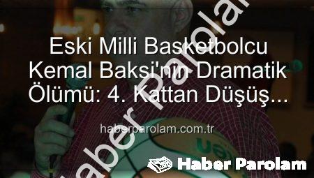 Eski Milli Basketbolcu Kemal Baksi’nin Dramatik Ölümü: 4. Kattan Düşüş ve Soruşturma