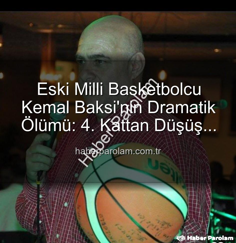 Kemal Baksi - Eski Milli Basketbolcu Kemal Baksi'nin Dramatik Ölümü: 4. Kattan Düşüş ve Soruşturma