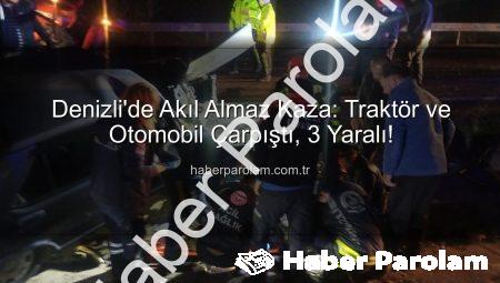 Denizli’de Akıl Almaz Kaza: Traktör ve Otomobil Çarpıştı, 3 Yaralı!