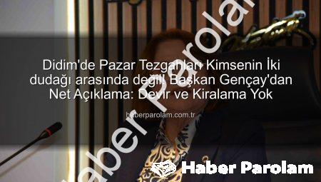 Didim’de Pazar Tezgahları Kimsenin İki dudağı arasında değil! Başkan Gençay’dan Net Açıklama: Devir ve Kiralama Yok