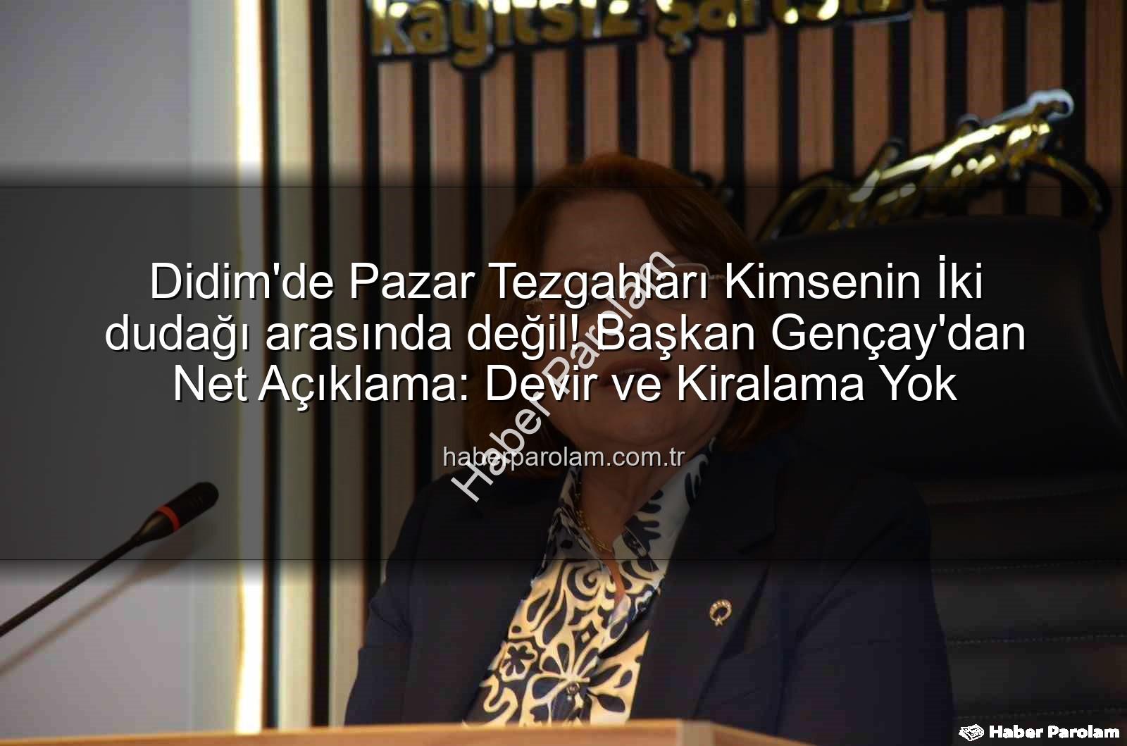 Didim'de Pazar Tezgahları Kimsenin İki dudağı arasında değil! Başkan Gençay'dan Net Açıklama: Devir ve Kiralama Yok