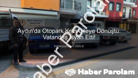 Aydın’da Otopark Krizi Çileye Dönüştü: Vatandaş İsyan Etti!