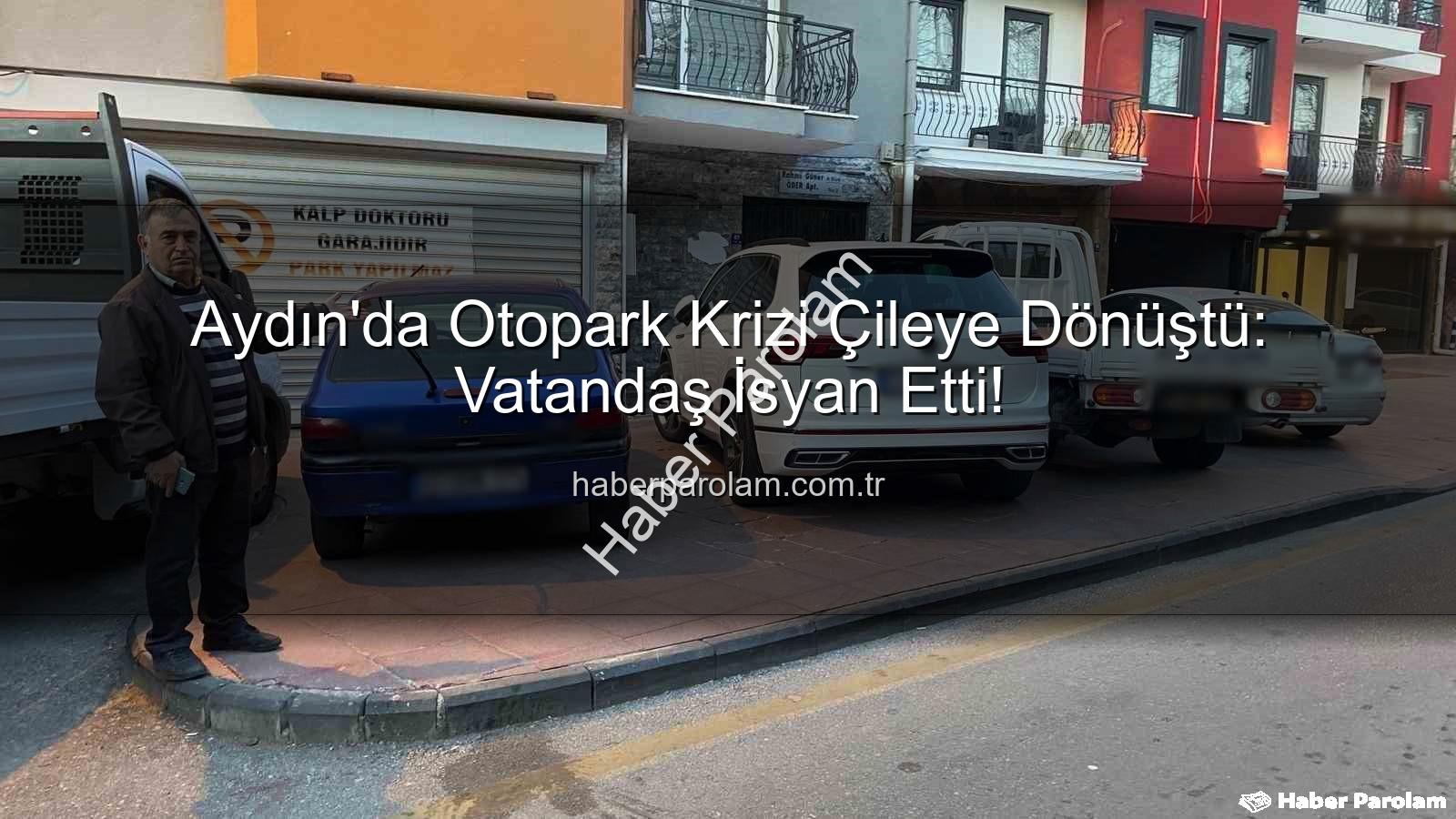 Aydın otopark krizi - Aydın'da Otopark Krizi Çileye Dönüştü: Vatandaş İsyan Etti!