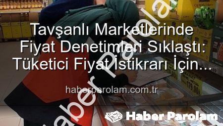 Tavşanlı Marketlerinde Fiyat Denetimleri Sıklaştı: Tüketici Fiyat İstikrarı İçin Kritik Adımlar