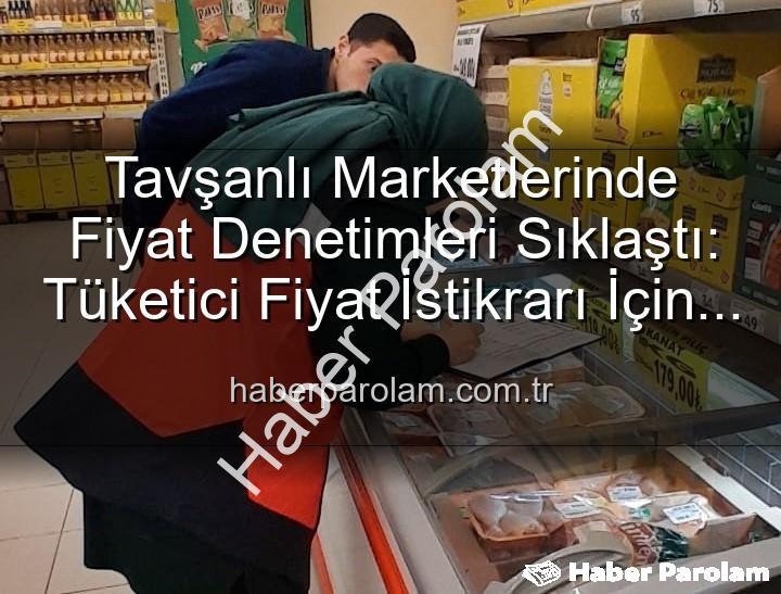 Tavşanlı market fiyat - Tavşanlı Marketlerinde Fiyat Denetimleri Sıklaştı: Tüketici Fiyat İstikrarı İçin Kritik Adımlar