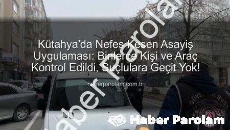 Kütahya’da Nefes Kesen Asayiş Uygulaması: Binlerce Kişi ve Araç Kontrol Edildi, Suçlulara Geçit Yok!