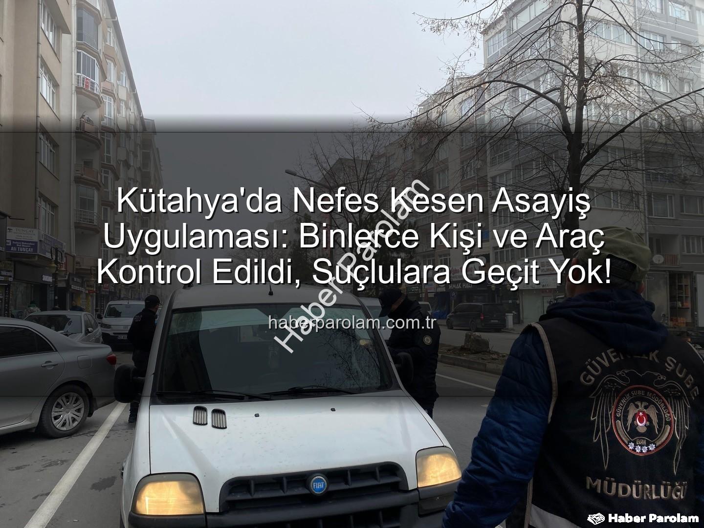 Kütahya asayiş uygulaması - Kütahya'da Nefes Kesen Asayiş Uygulaması: Binlerce Kişi ve Araç Kontrol Edildi, Suçlulara Geçit Yok!