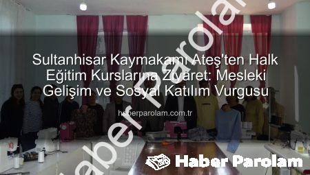 Sultanhisar Kaymakamı Ateş’ten Halk Eğitim Kurslarına Ziyaret: Mesleki Gelişim ve Sosyal Katılım Vurgusu