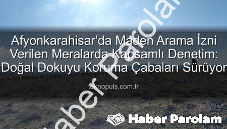 Afyonkarahisar’da Maden Arama İzinli Meralarda Kapsamlı Kontroller: Doğal Dokuyu Koruma Çabaları Sürüyor