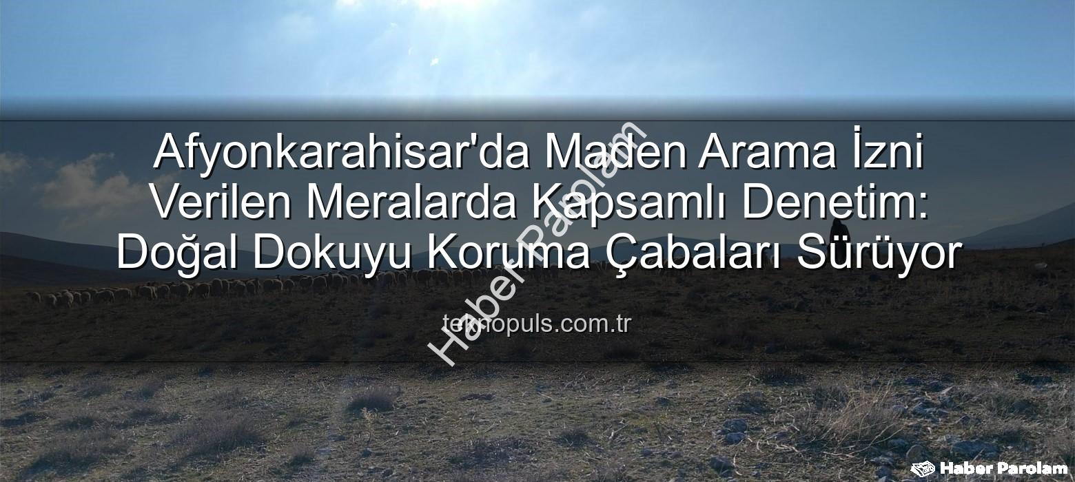 maden arama izinli meralar - Afyonkarahisar'da Maden Arama İzinli Meralarda Kapsamlı Kontroller: Doğal Dokuyu Koruma Çabaları Sürüyor