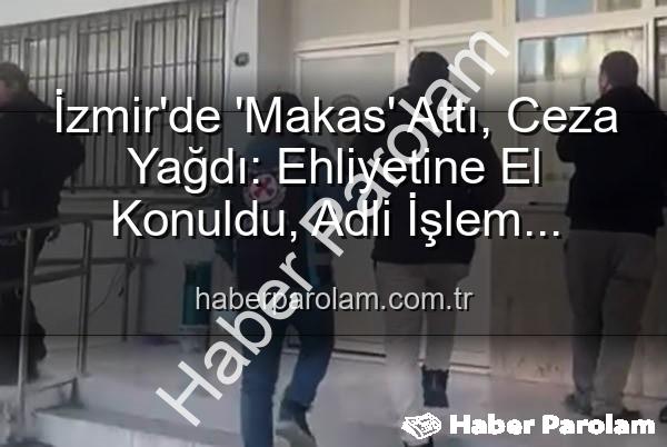 makas atan sürücü - İzmir'de 'Makas' Attı, Ceza Yağdı: Ehliyetine El Konuldu, Adli İşlem Başlatıldı!