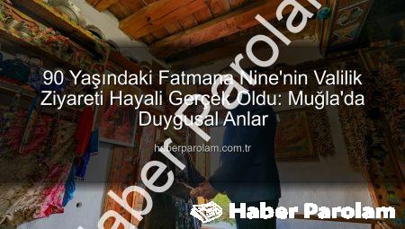 90 Yaşındaki Fatmana Nine’nin Valilik Ziyareti Hayali Gerçek Oldu: Muğla’da Duygusal Anlar