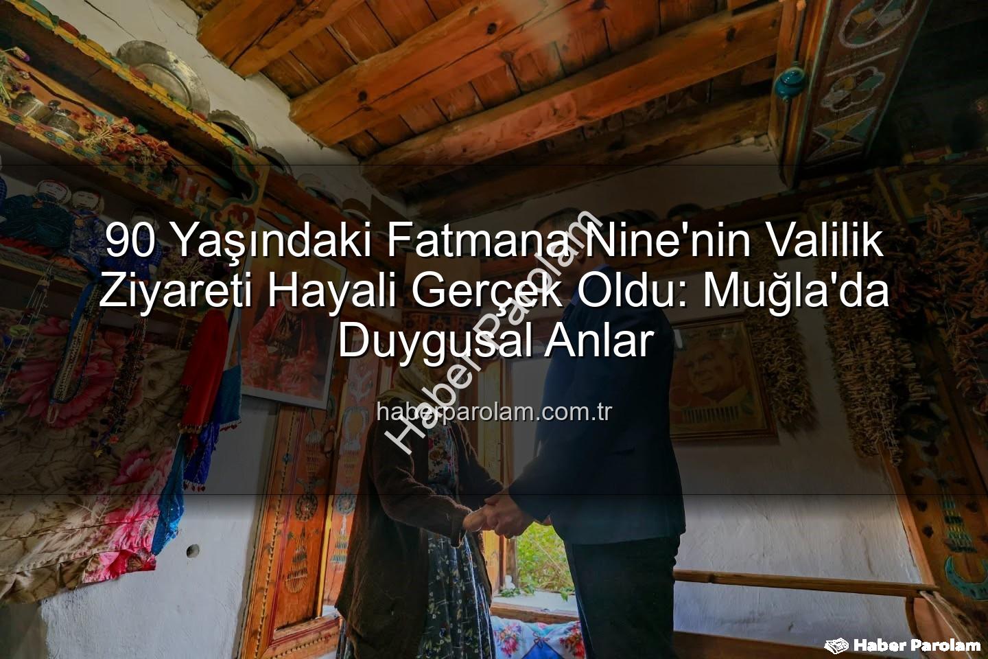 Fatmana nine valilik - 90 Yaşındaki Fatmana Nine'nin Valilik Ziyareti Hayali Gerçek Oldu: Muğla'da Duygusal Anlar