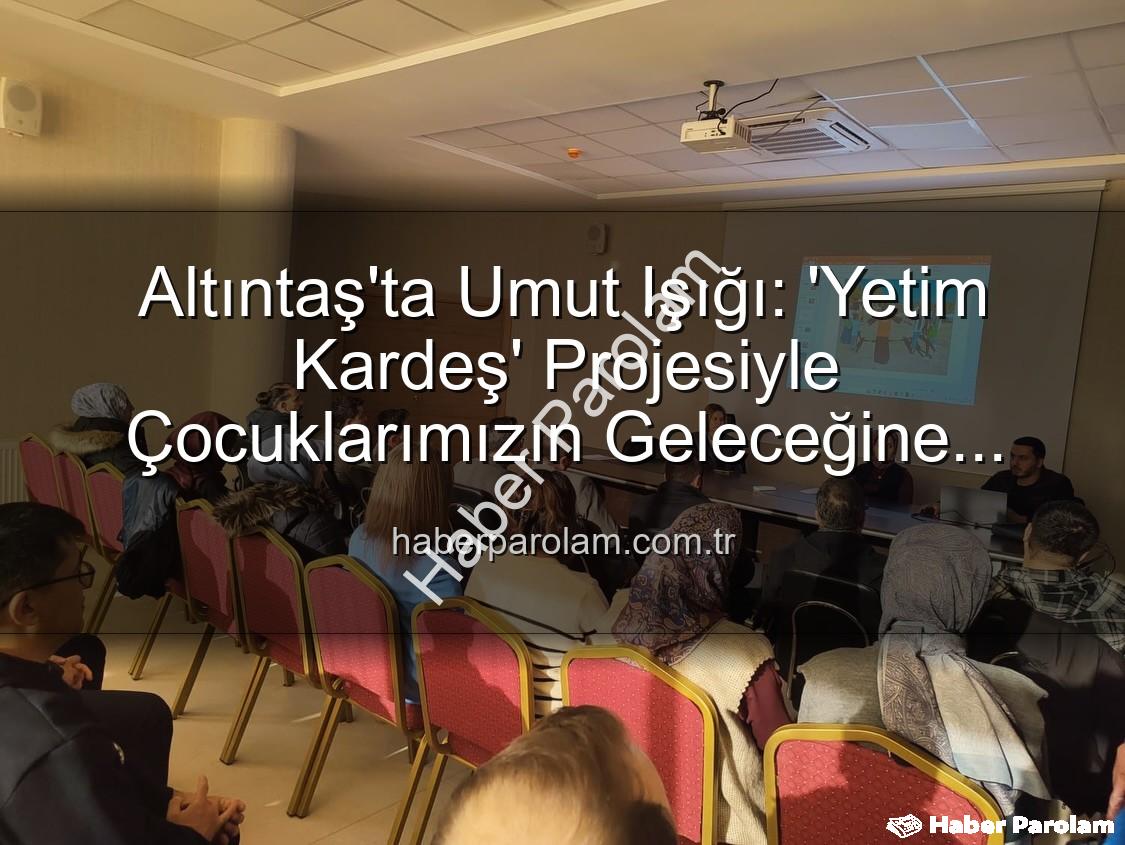 Yetim Kardeş Projesi - Altıntaş'ta Umut Işığı: 'Yetim Kardeş' Projesiyle Çocuklarımızın Geleceğine Yatırım Yapıyoruz