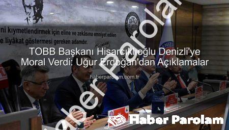 TOBB Başkanı Hisarcıklıoğlu Denizli’ye Moral Verdi: Uğur Erdoğan’dan Açıklamalar
