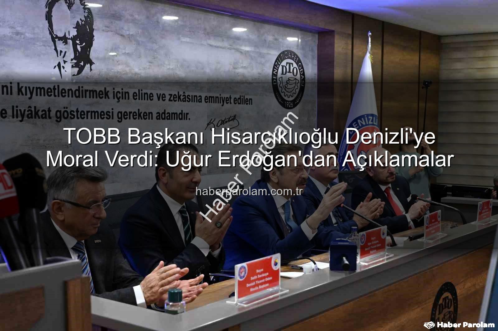 TOBB Başkanı Denizli - TOBB Başkanı Hisarcıklıoğlu Denizli'ye Moral Verdi: Uğur Erdoğan'dan Açıklamalar
