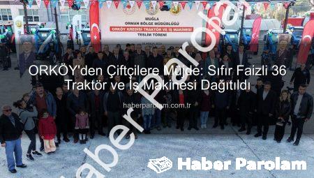 ORKÖY’den Çiftçilere Müjde: Sıfır Faizli 36 Traktör ve İş Makinesi Dağıtıldı