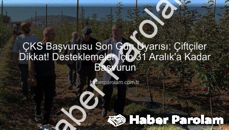 ÇKS Başvurusu Son Gün Uyarısı: Çiftçiler Dikkat! Desteklemeler İçin 31 Aralık’a Kadar Başvurun