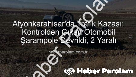 Afyonkarahisar’da Trafik Kazası: Kontrolden Çıkan Otomobil Şarampole Devrildi, 2 Yaralı