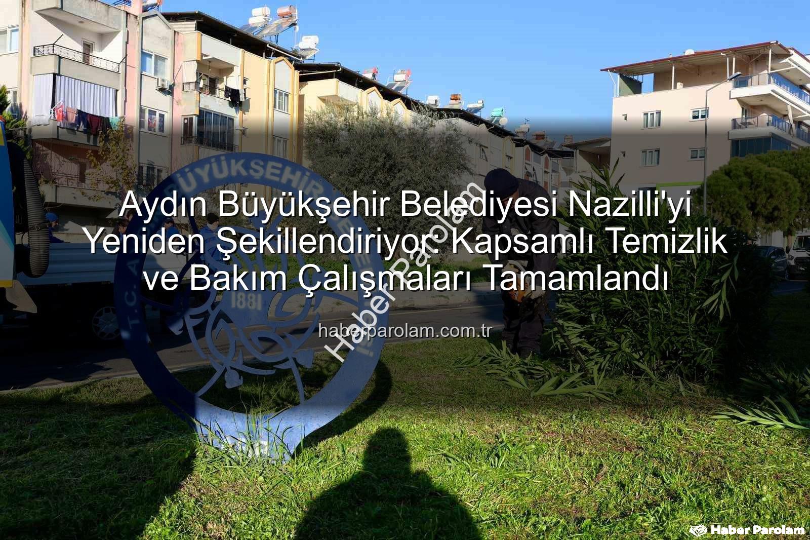 Nazilli temizlik bakım - Aydın Büyükşehir Belediyesi Nazilli'yi Yeniden Şekillendiriyor: Kapsamlı Temizlik ve Bakım Çalışmaları Tamamlandı