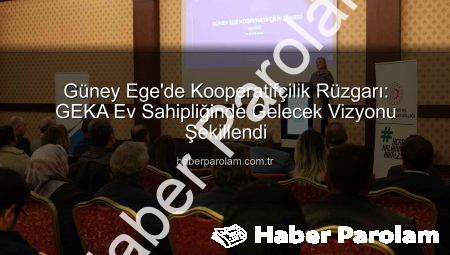 Güney Ege’de Kooperatifçilik Rüzgarı: GEKA Ev Sahipliğinde Gelecek Vizyonu Şekillendi