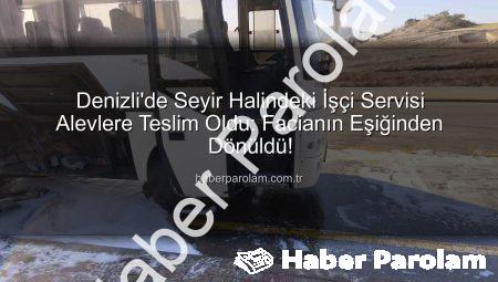 Denizli’de Seyir Halindeki İşçi Servisi Alevlere Teslim Oldu: Facianın Eşiğinden Dönüldü!