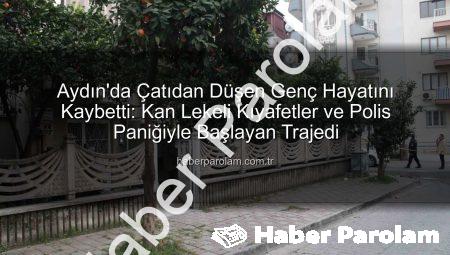 Aydın’da Çatıdan Düşen Genç Hayatını Kaybetti: Kan Lekeli Kıyafetler ve Polis Paniğiyle Başlayan Trajedi