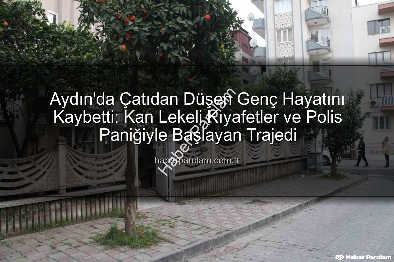 Aydın'da Çatıdan Düşen Genç Hayatını Kaybetti: Kan Lekeli Kıyafetler ve Polis Paniğiyle Başlayan Trajedi